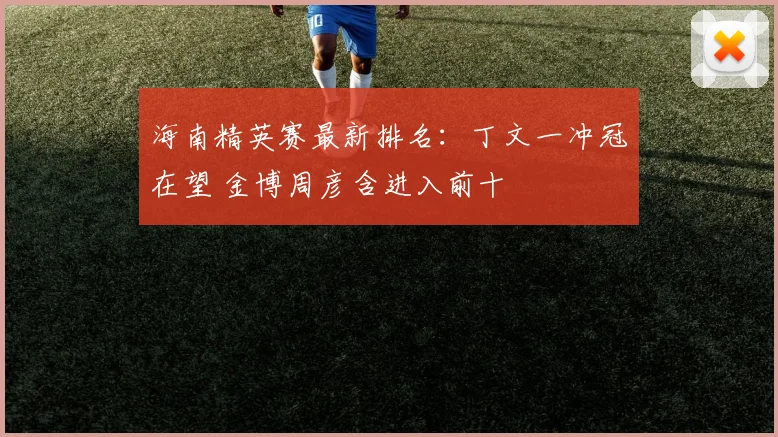 海南精英赛最新排名：丁文一冲冠在望 金博周彦含进入前十