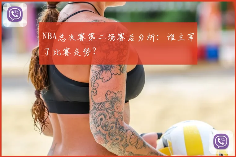 NBA总决赛第二场赛后分析：谁主宰了比赛走势？