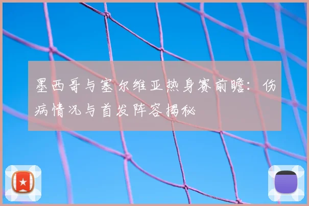 墨西哥与塞尔维亚热身赛前瞻：伤病情况与首发阵容揭秘