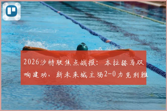 2026沙特联焦点战报：本拉赫马双响建功，新未来城主场2-0力克利雅得青年人，赛后战术解读