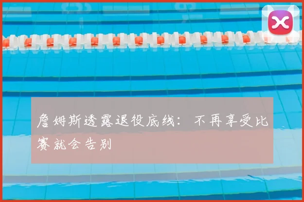 詹姆斯透露退役底线:不再享受比赛就会告别