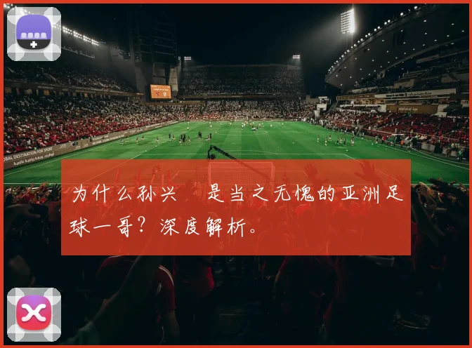 为什么孙兴慜是当之无愧的亚洲足球一哥?深度解析。