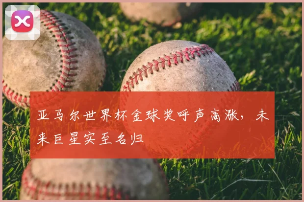 亚马尔世界杯金球奖呼声高涨,未来巨星实至名归