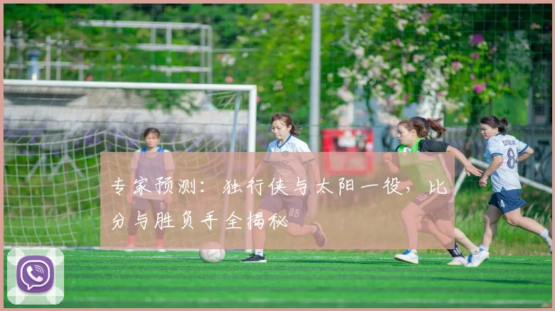 专家预测：独行侠与太阳一役，比分与胜负手全揭秘