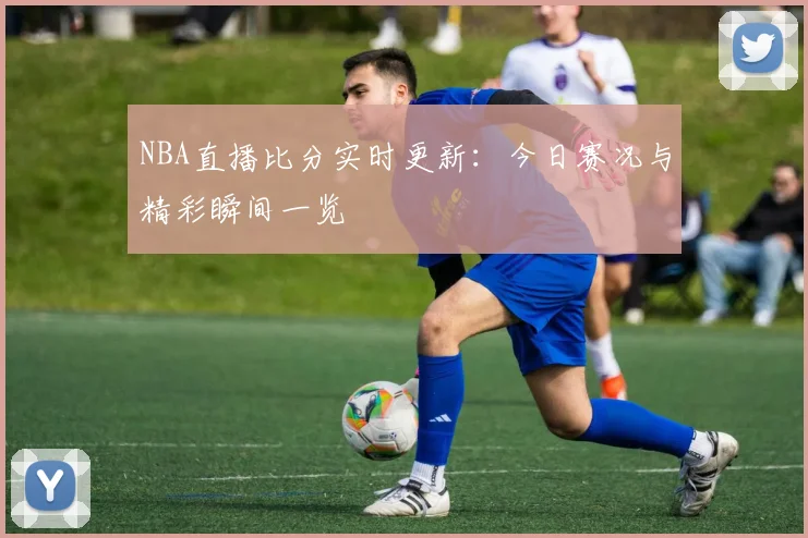 NBA直播比分实时更新：今日赛况与精彩瞬间一览