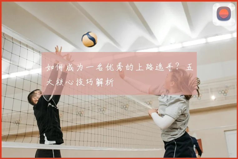 如何成为一名优秀的上路选手？五大核心技巧解析