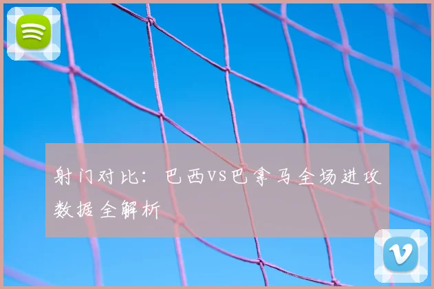 射门对比：巴西vs巴拿马全场进攻数据全解析