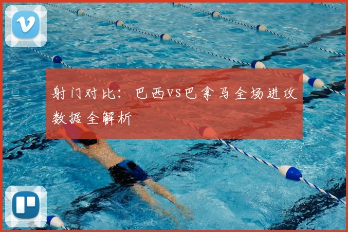 射门对比：巴西vs巴拿马全场进攻数据全解析