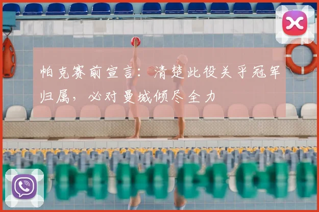 帕克赛前宣言：清楚此役关乎冠军归属，必对曼城倾尽全力