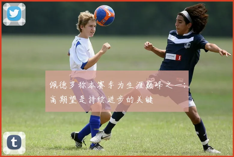 佩德罗称本赛季为生涯巅峰之一：高期望是持续进步的关键
