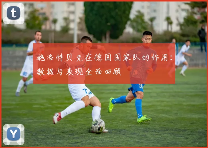 施洛特贝克在德国国家队的作用：数据与表现全面回顾
