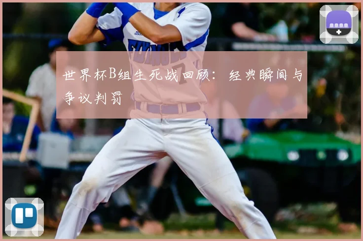 世界杯B组生死战回顾：经典瞬间与争议判罚