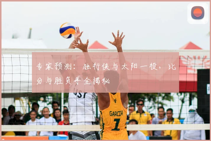 专家预测：独行侠与太阳一役，比分与胜负手全揭秘