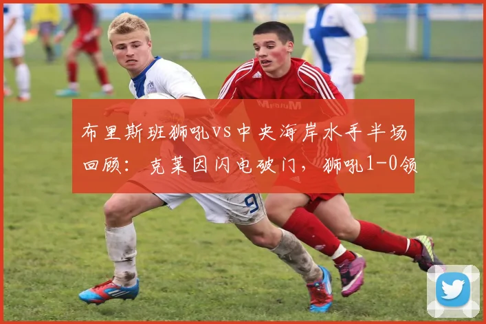 布里斯班狮吼vs中央海岸水手半场回顾：克莱因闪电破门，狮吼1-0领先