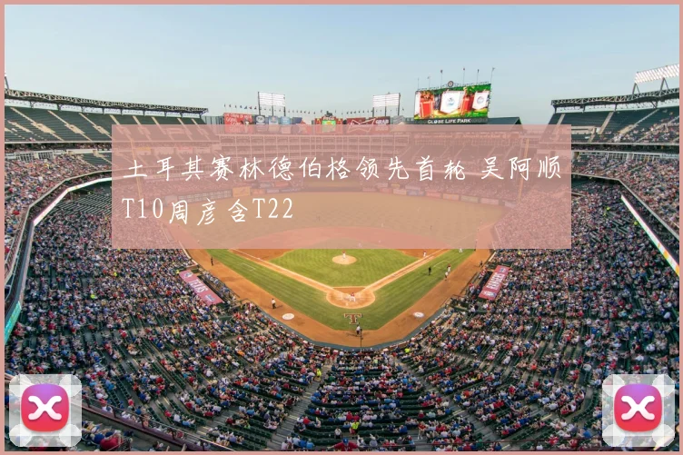 土耳其赛林德伯格领先首轮 吴阿顺T10周彦含T22