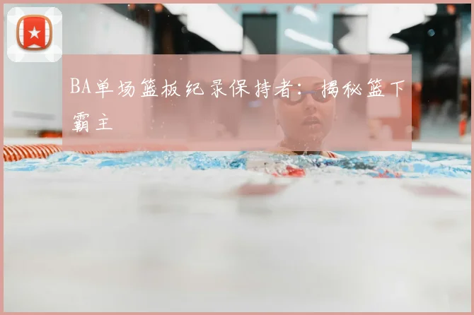 BA单场篮板纪录保持者：揭秘篮下霸主