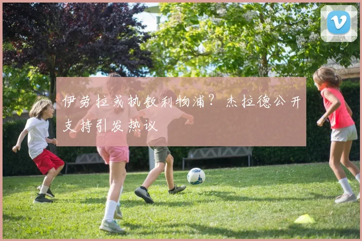 伊劳拉或执教利物浦?杰拉德公开支持引发热议
