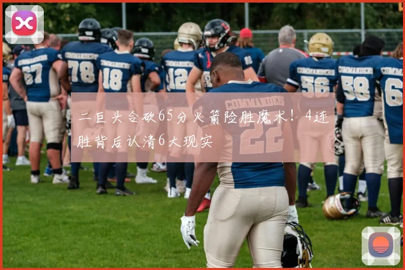 二巨头合砍65分火箭险胜魔术！4连胜背后认清6大现实