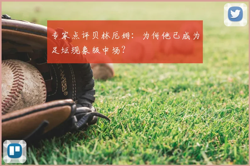 专家点评贝林厄姆：为何他已成为足坛现象级中场？