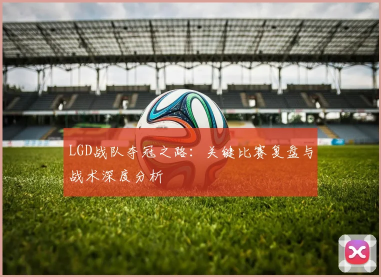LGD战队夺冠之路：关键比赛复盘与战术深度分析