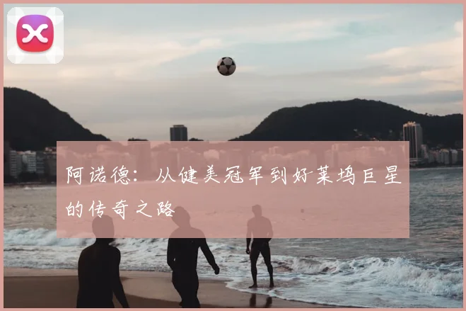 阿诺德：从健美冠军到好莱坞巨星的传奇之路