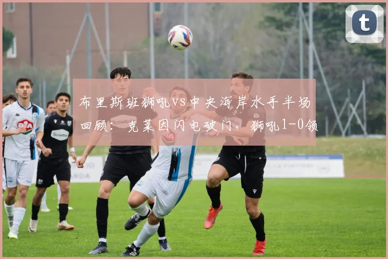 布里斯班狮吼vs中央海岸水手半场回顾：克莱因闪电破门，狮吼1-0领先