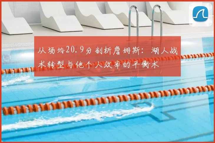 从场均20.9分剖析詹姆斯：湖人战术转型与他个人效率的平衡术