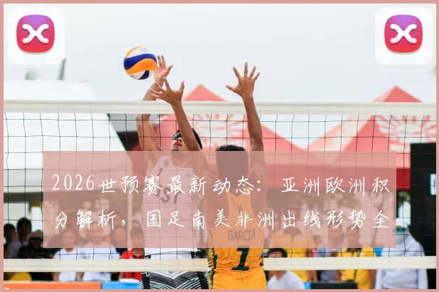 2026世预赛最新动态：亚洲欧洲积分解析，国足南美非洲出线形势全览