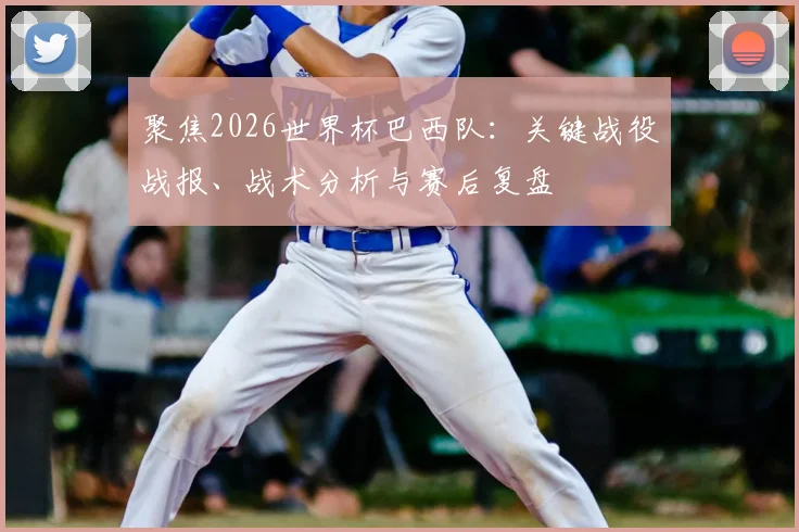 聚焦2026世界杯巴西队：关键战役战报、战术分析与赛后复盘