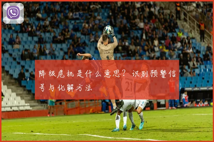 降级危机是什么意思？识别预警信号与化解方法