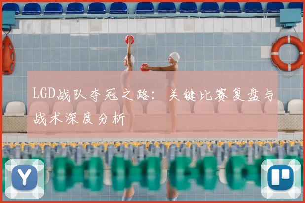 LGD战队夺冠之路：关键比赛复盘与战术深度分析