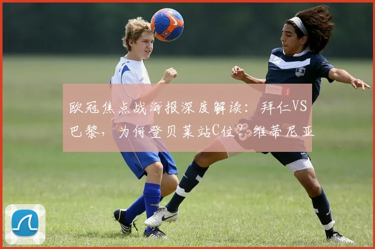 欧冠焦点战海报深度解读：拜仁VS巴黎，为何登贝莱站C位？维蒂尼亚与K77设计抢眼