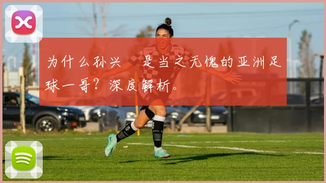 为什么孙兴慜是当之无愧的亚洲足球一哥?深度解析。