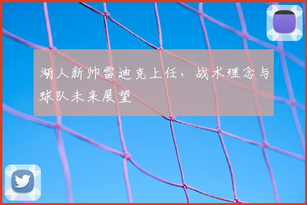 湖人新帅雷迪克上任，战术理念与球队未来展望