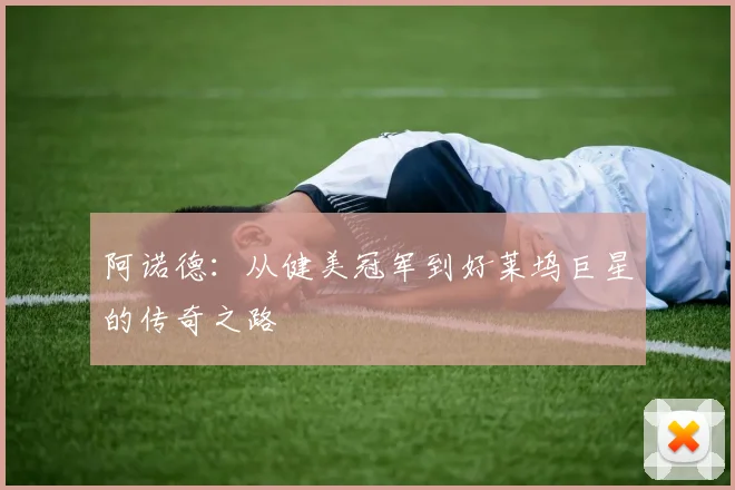 阿诺德：从健美冠军到好莱坞巨星的传奇之路