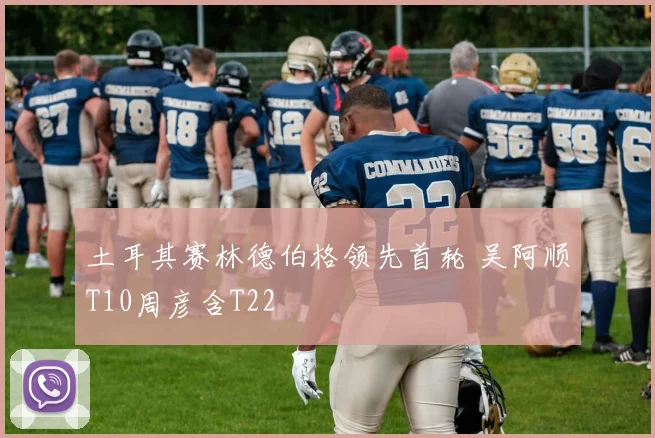 土耳其赛林德伯格领先首轮 吴阿顺T10周彦含T22