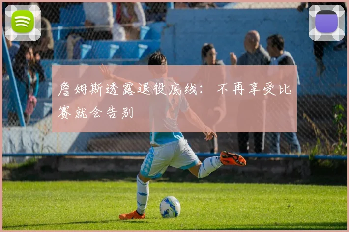 詹姆斯透露退役底线:不再享受比赛就会告别