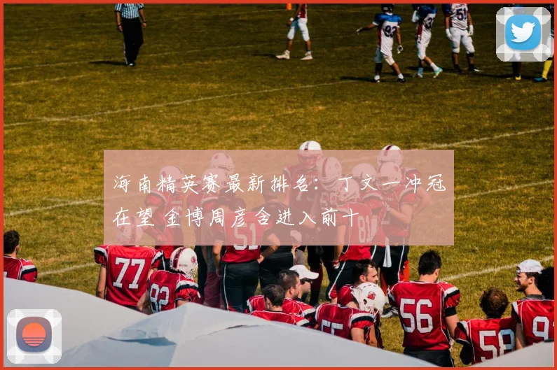 海南精英赛最新排名：丁文一冲冠在望 金博周彦含进入前十